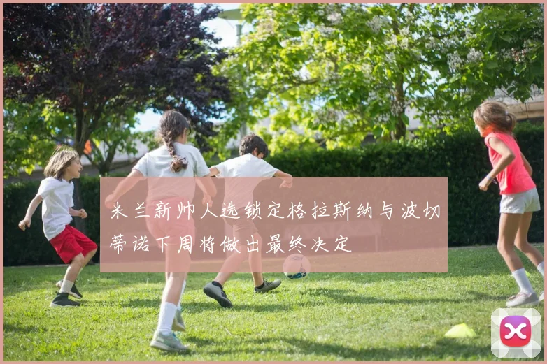 米兰新帅人选锁定格拉斯纳与波切蒂诺下周将做出最终决定
