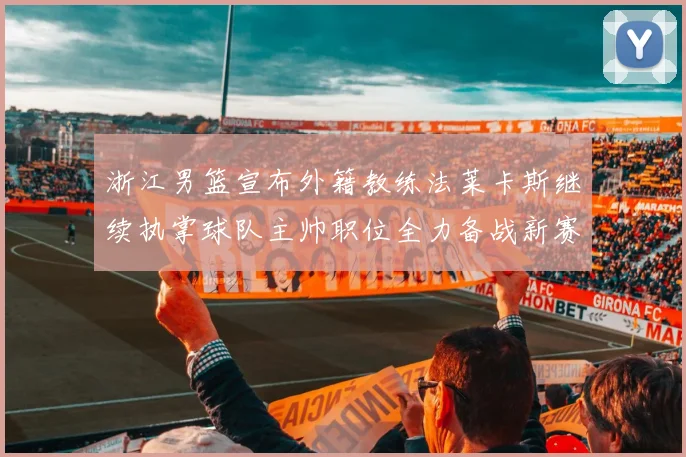 浙江男篮宣布外籍教练法莱卡斯继续执掌球队主帅职位全力备战新赛季