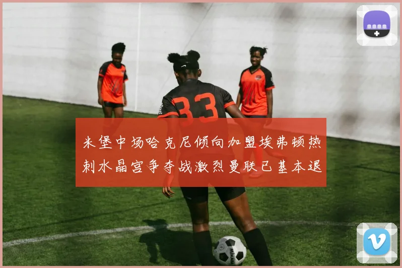 米堡中场哈克尼倾向加盟埃弗顿热刺水晶宫争夺战激烈曼联已基本退出竞争