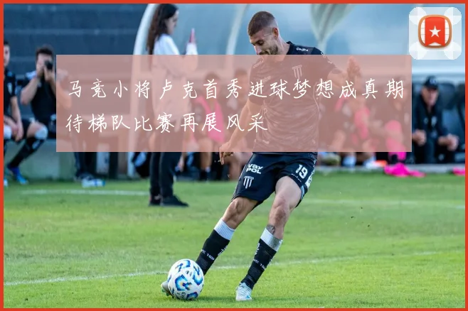 马竞小将卢克首秀进球梦想成真期待梯队比赛再展风采