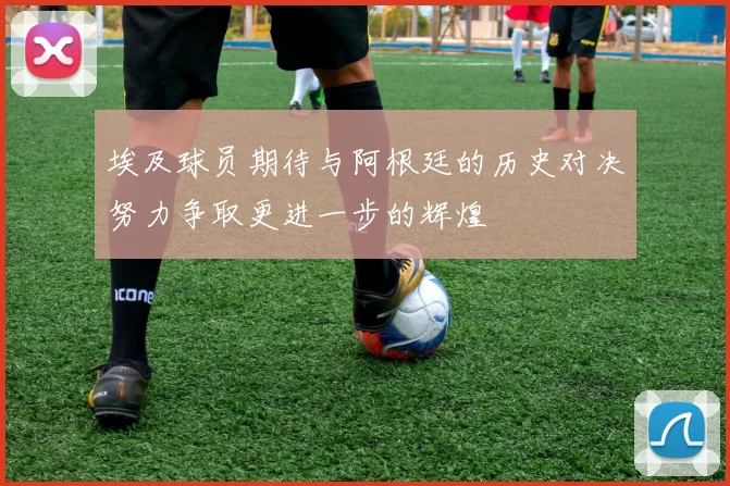 埃及球员期待与阿根廷的历史对决努力争取更进一步的辉煌