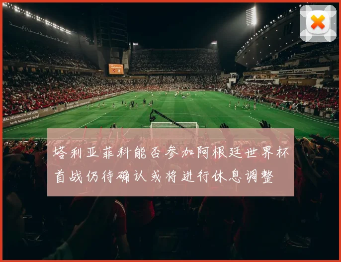 塔利亚菲科能否参加阿根廷世界杯首战仍待确认或将进行休息调整
