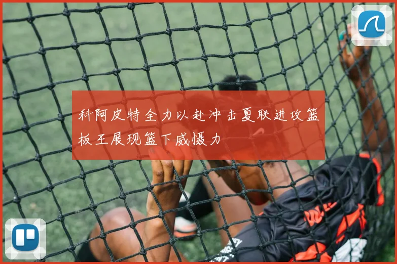 科阿皮特全力以赴冲击夏联进攻篮板王展现篮下威慑力
