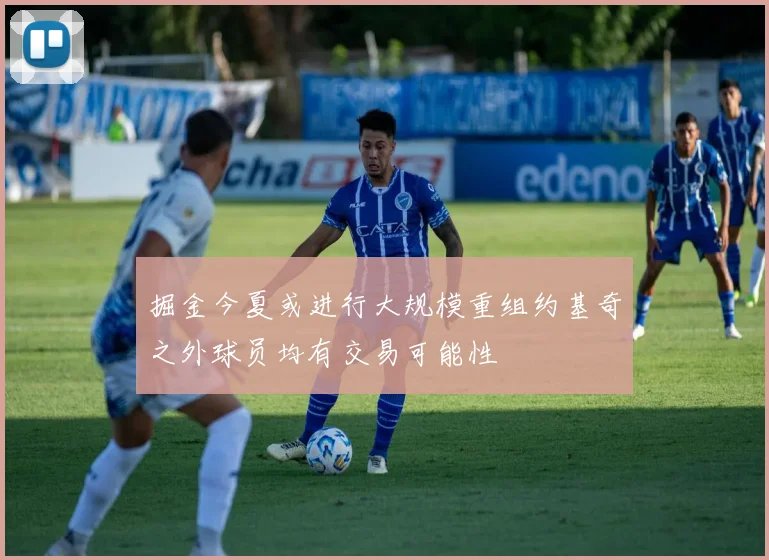 掘金今夏或进行大规模重组约基奇之外球员均有交易可能性
