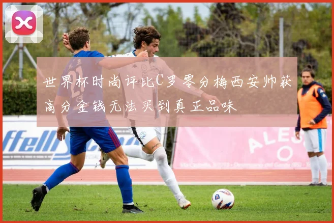 世界杯时尚评比C罗零分梅西安帅获高分金钱无法买到真正品味