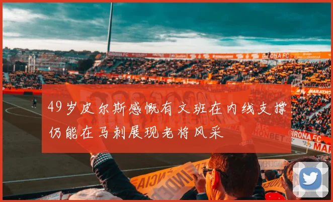 49岁皮尔斯感慨有文班在内线支撑仍能在马刺展现老将风采