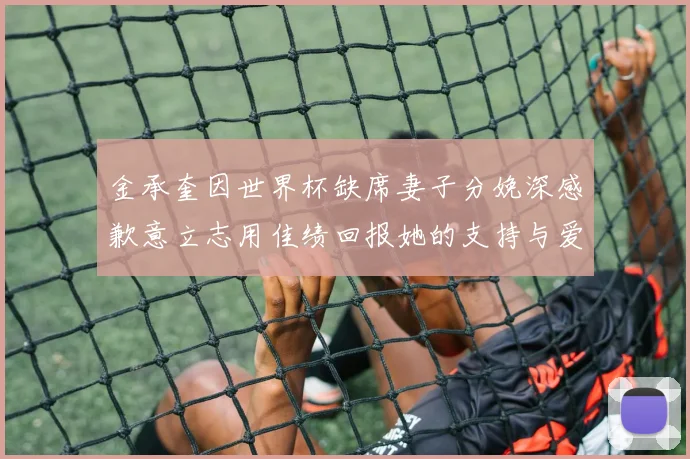 金承奎因世界杯缺席妻子分娩深感歉意立志用佳绩回报她的支持与爱