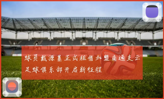 球员戴源基正式租借加盟南通支云足球俱乐部开启新征程