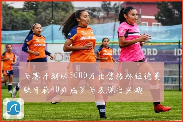 马赛计划以5000万出售格林伍德曼联可获40分成罗马表现出兴趣
