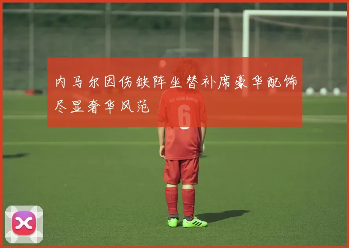 内马尔因伤缺阵坐替补席豪华配饰尽显奢华风范