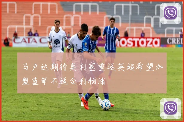马卢达期待奥利塞重返英超希望加盟蓝军不适合利物浦