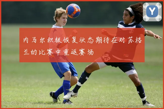 内马尔积极恢复状态期待在对苏格兰的比赛中重返赛场