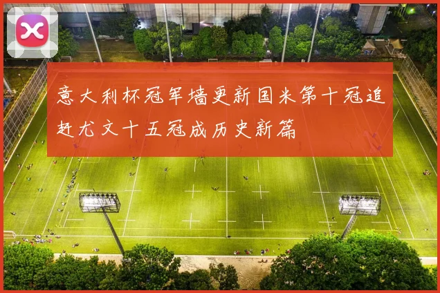 意大利杯冠军墙更新国米第十冠追赶尤文十五冠成历史新篇