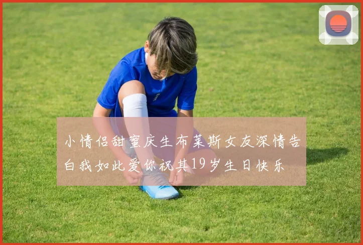 小情侣甜蜜庆生布莱斯女友深情告白我如此爱你祝其19岁生日快乐