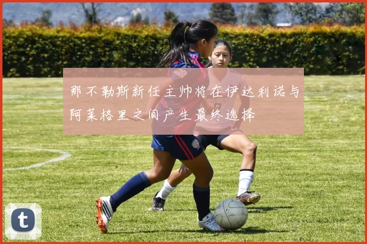 那不勒斯新任主帅将在伊达利诺与阿莱格里之间产生最终选择