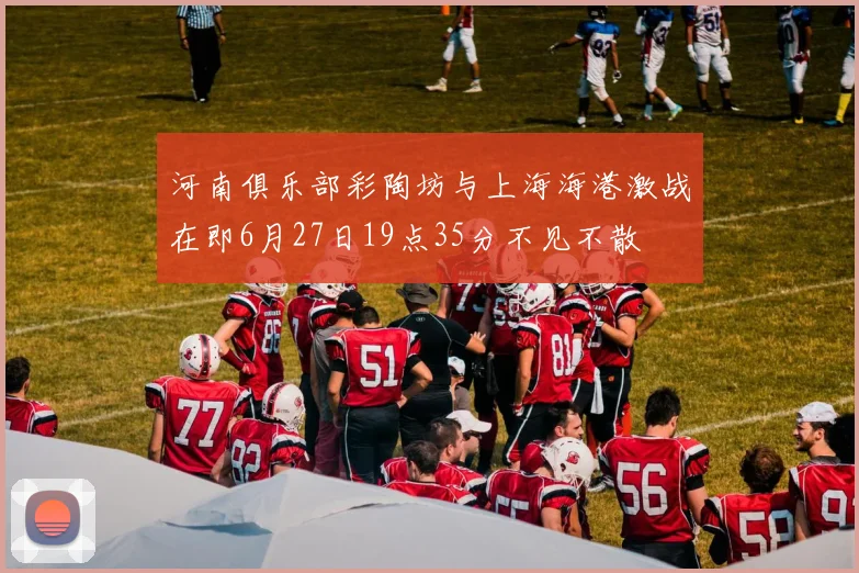 河南俱乐部彩陶坊与上海海港激战在即6月27日19点35分不见不散