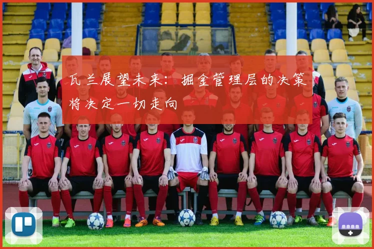瓦兰展望未来：掘金管理层的决策将决定一切走向