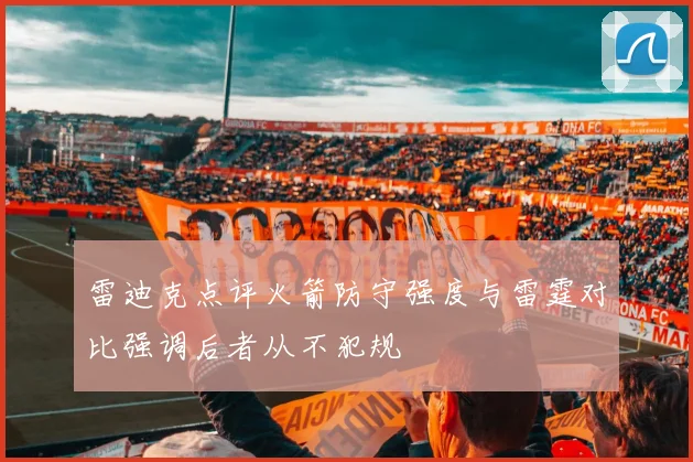 雷迪克点评火箭防守强度与雷霆对比强调后者从不犯规