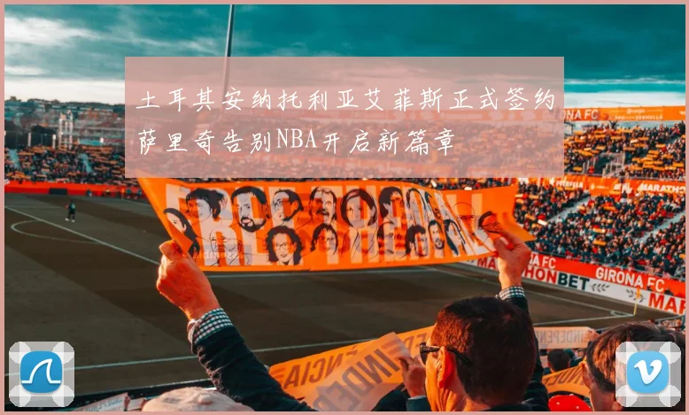 土耳其安纳托利亚艾菲斯正式签约萨里奇告别NBA开启新篇章
