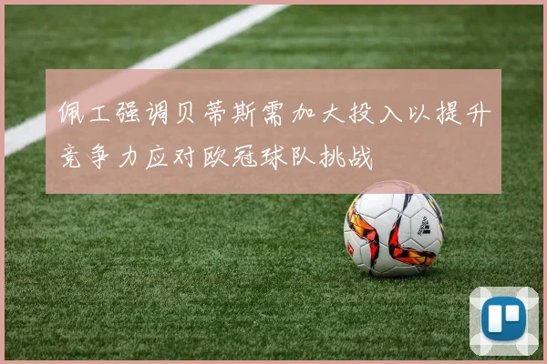 佩工强调贝蒂斯需加大投入以提升竞争力应对欧冠球队挑战