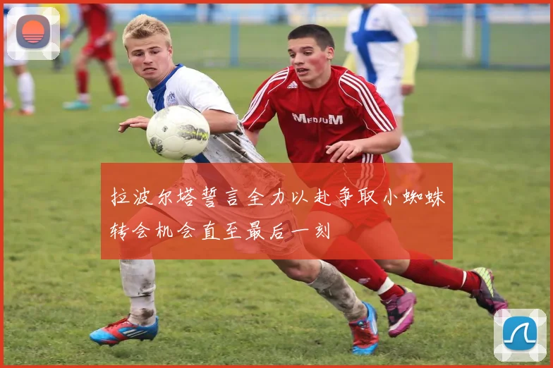 拉波尔塔誓言全力以赴争取小蜘蛛转会机会直至最后一刻