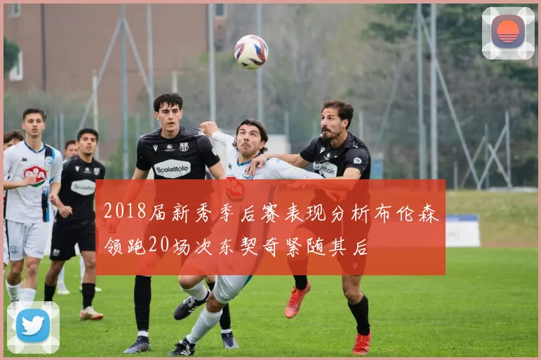 2018届新秀季后赛表现分析布伦森领跑20场次东契奇紧随其后