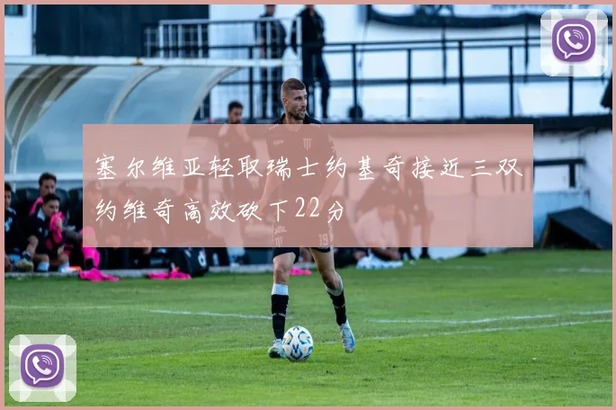 塞尔维亚轻取瑞士约基奇接近三双约维奇高效砍下22分