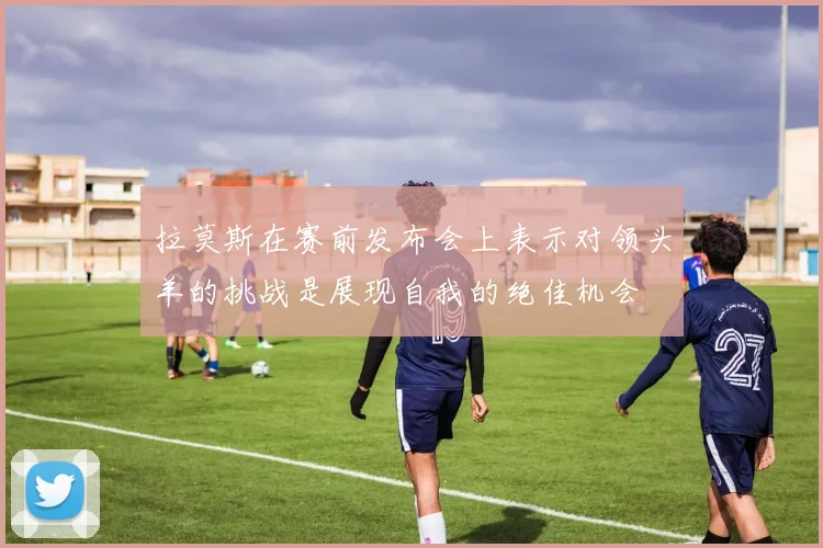 拉莫斯在赛前发布会上表示对领头羊的挑战是展现自我的绝佳机会