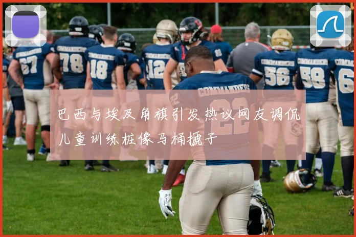 巴西与埃及角旗引发热议网友调侃儿童训练桩像马桶搋子
