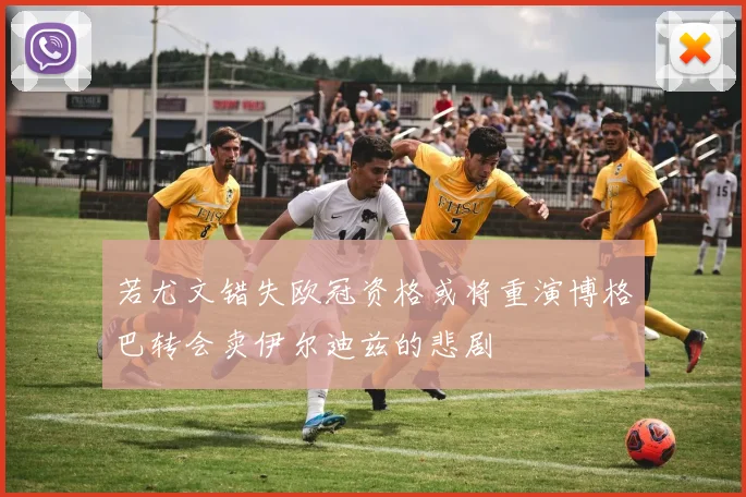 若尤文错失欧冠资格或将重演博格巴转会卖伊尔迪兹的悲剧
